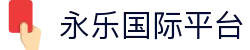 永乐国际平台_永乐国际官网_安全信誉导航
